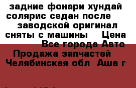 задние фонари хундай солярис.седан.после 2015.заводской оригинал.сняты с машины. › Цена ­ 7 000 - Все города Авто » Продажа запчастей   . Челябинская обл.,Аша г.